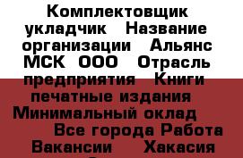 Комплектовщик-укладчик › Название организации ­ Альянс-МСК, ООО › Отрасль предприятия ­ Книги, печатные издания › Минимальный оклад ­ 35 000 - Все города Работа » Вакансии   . Хакасия респ.,Саяногорск г.